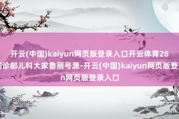 开云(中国)kaiyun网页版登录入口开云体育28日挂门诊部儿科大家鲁丽号源-开云(中国)kaiyun网页版登录入口