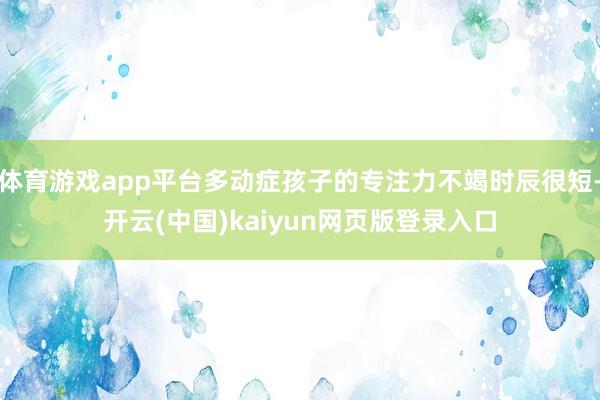 体育游戏app平台多动症孩子的专注力不竭时辰很短-开云(中国)kaiyun网页版登录入口