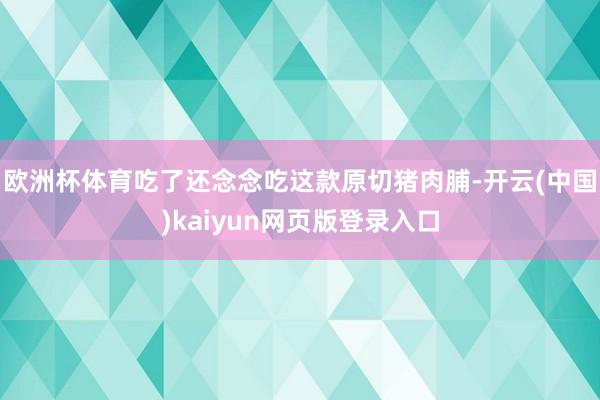欧洲杯体育吃了还念念吃这款原切猪肉脯-开云(中国)kaiyun网页版登录入口