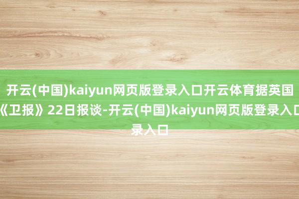 开云(中国)kaiyun网页版登录入口开云体育据英国《卫报》22日报谈-开云(中国)kaiyun网页版登录入口