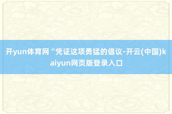 开yun体育网　　“凭证这项勇猛的倡议-开云(中国)kaiyun网页版登录入口