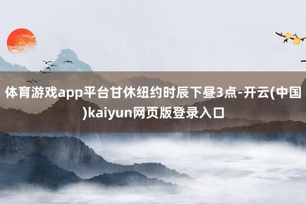 体育游戏app平台　　甘休纽约时辰下昼3点-开云(中国)kaiyun网页版登录入口