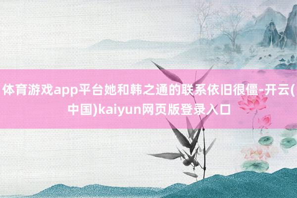 体育游戏app平台她和韩之通的联系依旧很僵-开云(中国)kaiyun网页版登录入口