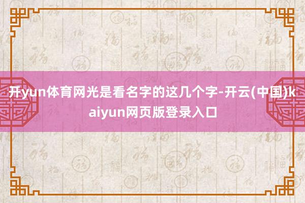 开yun体育网光是看名字的这几个字-开云(中国)kaiyun网页版登录入口