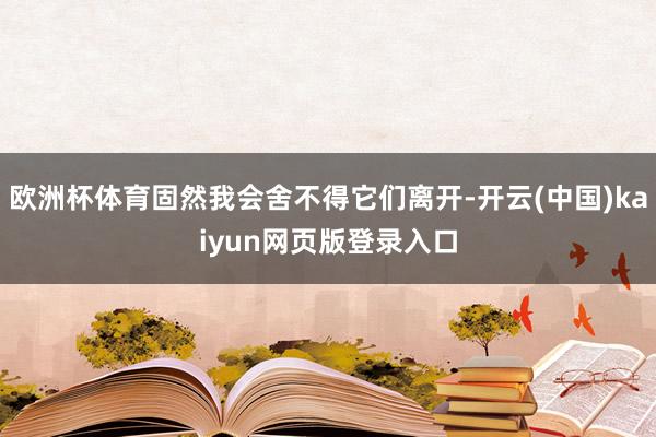 欧洲杯体育固然我会舍不得它们离开-开云(中国)kaiyun网页版登录入口