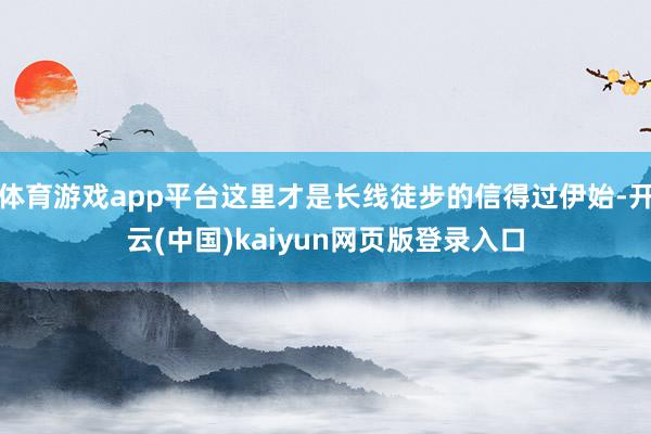 体育游戏app平台这里才是长线徒步的信得过伊始-开云(中国)kaiyun网页版登录入口